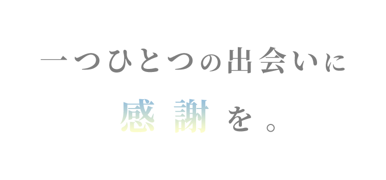 一つひとつの出会いに感謝を。